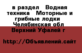  в раздел : Водная техника » Моторные и грибные лодки . Челябинская обл.,Верхний Уфалей г.